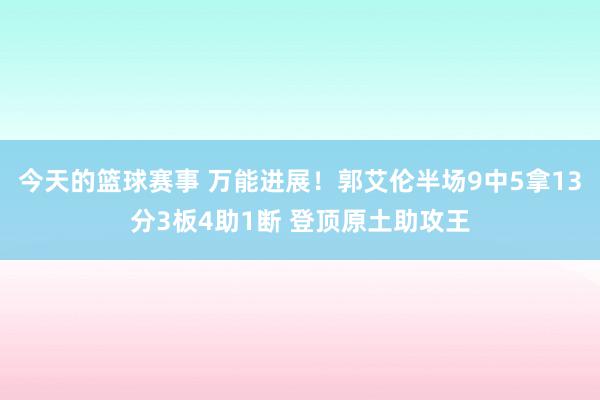 今天的篮球赛事 万能进展！郭艾伦半场9中5拿13分3板4助1断 登顶原土助攻王