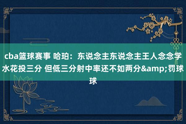 cba篮球赛事 哈珀：东说念主东说念主王人念念学水花投三分 但低三分射中率还不如两分&罚球