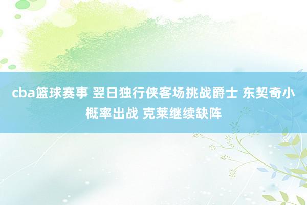 cba篮球赛事 翌日独行侠客场挑战爵士 东契奇小概率出战 克莱继续缺阵