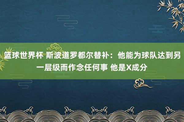 篮球世界杯 斯波道罗都尔替补：他能为球队达到另一层级而作念任何事 他是X成分