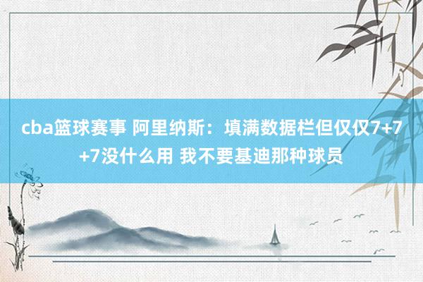 cba篮球赛事 阿里纳斯：填满数据栏但仅仅7+7+7没什么用 我不要基迪那种球员