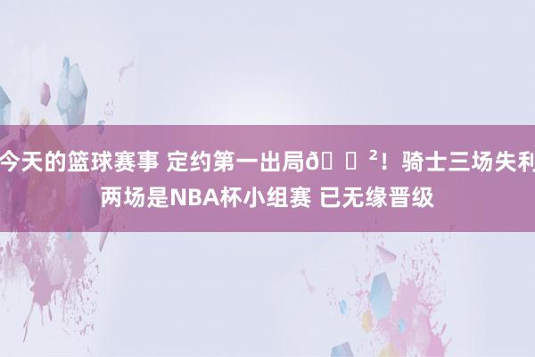 今天的篮球赛事 定约第一出局😲！骑士三场失利两场是NBA杯小组赛 已无缘晋级