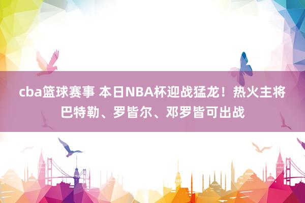 cba篮球赛事 本日NBA杯迎战猛龙！热火主将巴特勒、罗皆尔、邓罗皆可出战