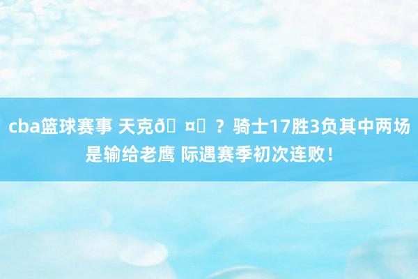 cba篮球赛事 天克🤔？骑士17胜3负其中两场是输给老鹰 际遇赛季初次连败！