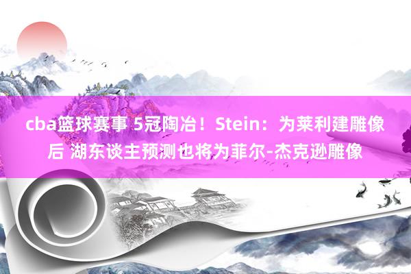 cba篮球赛事 5冠陶冶！Stein：为莱利建雕像后 湖东谈主预测也将为菲尔-杰克逊雕像