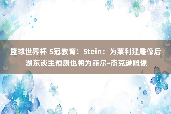 篮球世界杯 5冠教育！Stein：为莱利建雕像后 湖东谈主预测也将为菲尔-杰克逊雕像