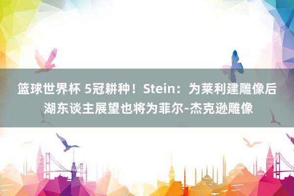 篮球世界杯 5冠耕种！Stein：为莱利建雕像后 湖东谈主展望也将为菲尔-杰克逊雕像