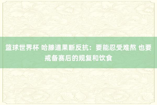 篮球世界杯 哈滕道果断反抗：要能忍受难熬 也要戒备赛后的规复和饮食