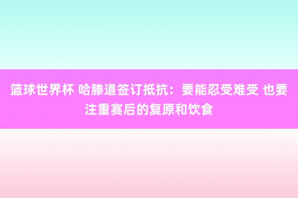 篮球世界杯 哈滕道签订抵抗：要能忍受难受 也要注重赛后的复原和饮食