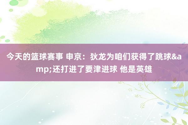 今天的篮球赛事 申京：狄龙为咱们获得了跳球&还打进了要津进球 他是英雄