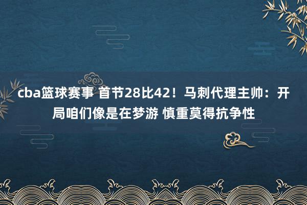 cba篮球赛事 首节28比42！马刺代理主帅：开局咱们像是在梦游 慎重莫得抗争性