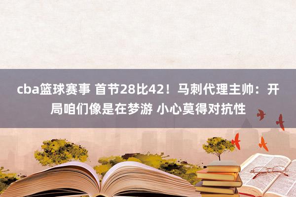 cba篮球赛事 首节28比42！马刺代理主帅：开局咱们像是在梦游 小心莫得对抗性