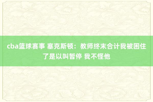 cba篮球赛事 塞克斯顿：教师终末合计我被困住了是以叫暂停 我不怪他