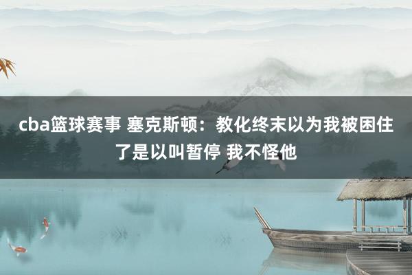 cba篮球赛事 塞克斯顿：教化终末以为我被困住了是以叫暂停 我不怪他