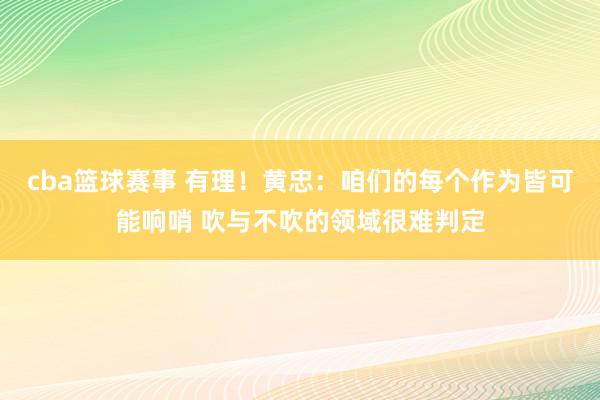 cba篮球赛事 有理！黄忠：咱们的每个作为皆可能响哨 吹与不吹的领域很难判定