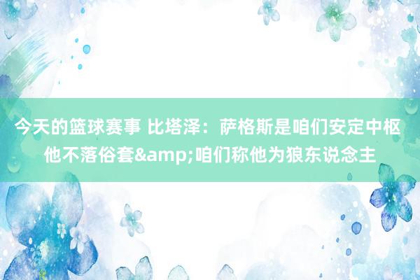 今天的篮球赛事 比塔泽：萨格斯是咱们安定中枢 他不落俗套&咱们称他为狼东说念主