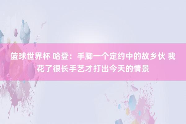 篮球世界杯 哈登：手脚一个定约中的故乡伙 我花了很长手艺才打出今天的情景