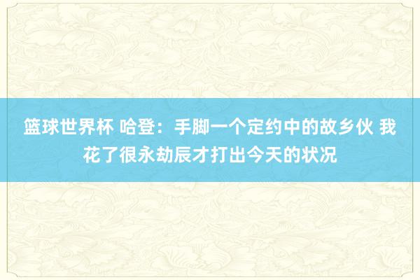 篮球世界杯 哈登：手脚一个定约中的故乡伙 我花了很永劫辰才打出今天的状况