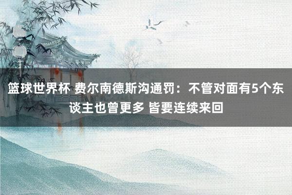 篮球世界杯 费尔南德斯沟通罚：不管对面有5个东谈主也曾更多 皆要连续来回