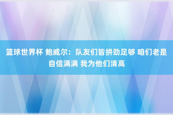 篮球世界杯 鲍威尔：队友们皆拼劲足够 咱们老是自信满满 我为他们清高