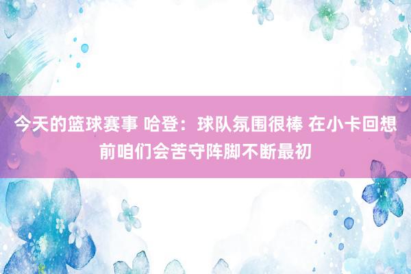 今天的篮球赛事 哈登：球队氛围很棒 在小卡回想前咱们会苦守阵脚不断最初