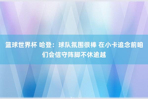 篮球世界杯 哈登：球队氛围很棒 在小卡追念前咱们会信守阵脚不休逾越