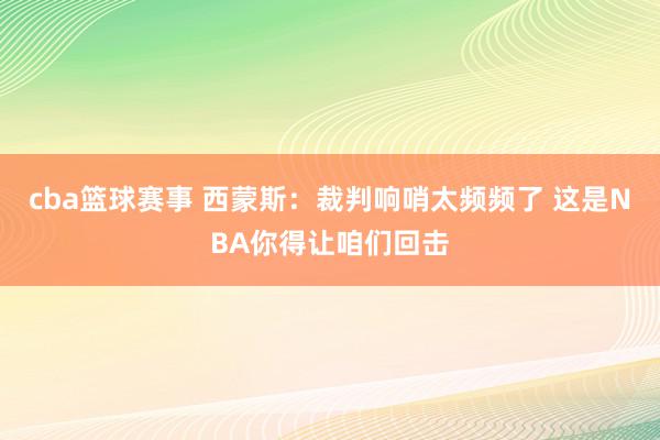 cba篮球赛事 西蒙斯：裁判响哨太频频了 这是NBA你得让咱们回击