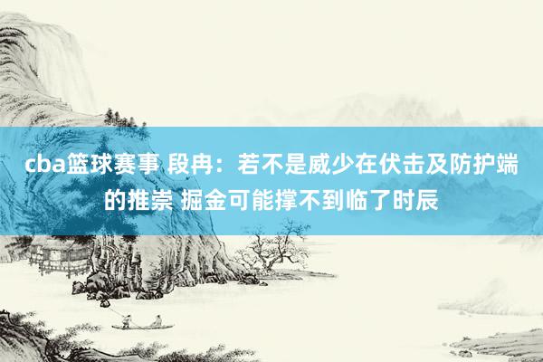 cba篮球赛事 段冉：若不是威少在伏击及防护端的推崇 掘金可能撑不到临了时辰