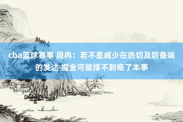 cba篮球赛事 段冉：若不是威少在热切及防备端的发达 掘金可能撑不到临了本事