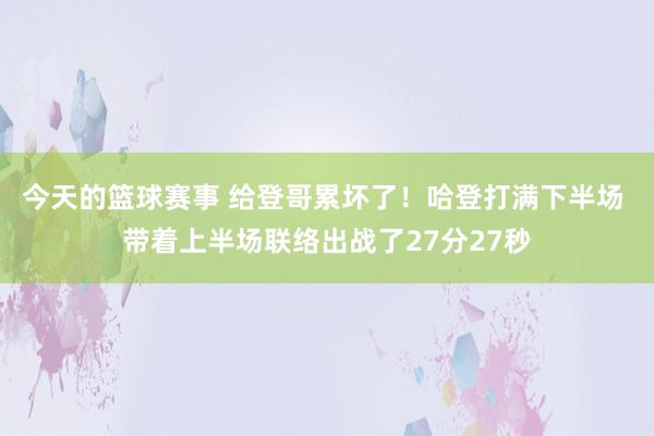 今天的篮球赛事 给登哥累坏了！哈登打满下半场 带着上半场联络出战了27分27秒