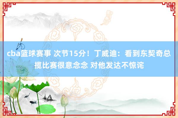 cba篮球赛事 次节15分！丁威迪：看到东契奇总揽比赛很意念念 对他发达不惊诧