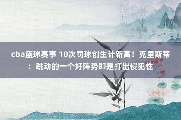 cba篮球赛事 10次罚球创生计新高！克里斯蒂：跳动的一个好阵势即是打出侵犯性