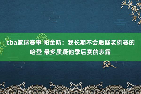 cba篮球赛事 帕金斯：我长期不会质疑老例赛的哈登 最多质疑他季后赛的表露