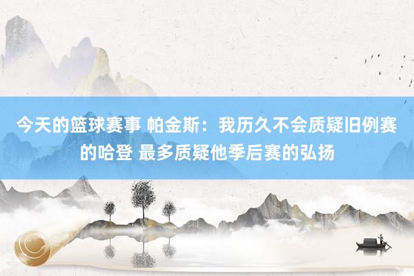 今天的篮球赛事 帕金斯：我历久不会质疑旧例赛的哈登 最多质疑他季后赛的弘扬