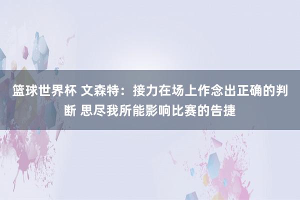 篮球世界杯 文森特：接力在场上作念出正确的判断 思尽我所能影响比赛的告捷