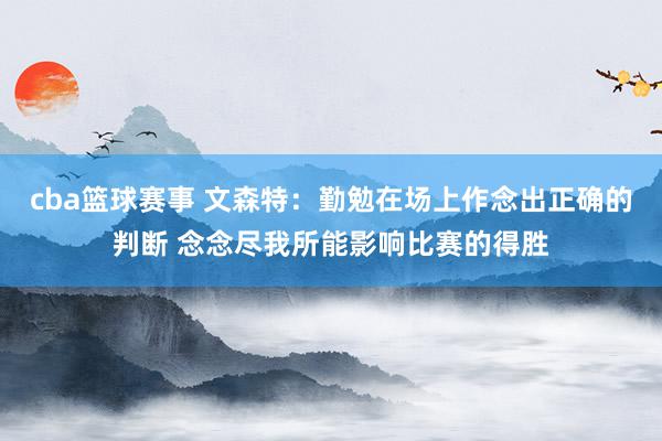 cba篮球赛事 文森特：勤勉在场上作念出正确的判断 念念尽我所能影响比赛的得胜