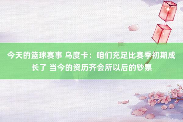 今天的篮球赛事 乌度卡：咱们充足比赛季初期成长了 当今的资历齐会所以后的钞票