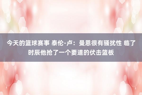 今天的篮球赛事 泰伦-卢：曼恩很有骚扰性 临了时辰他抢了一个要道的伏击篮板