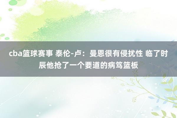 cba篮球赛事 泰伦-卢：曼恩很有侵扰性 临了时辰他抢了一个要道的病笃篮板