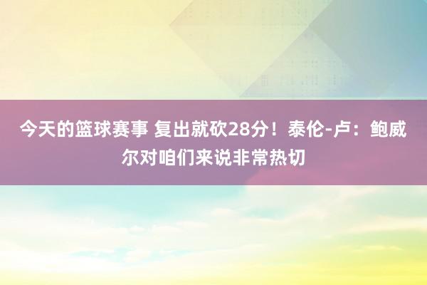 今天的篮球赛事 复出就砍28分！泰伦-卢：鲍威尔对咱们来说非常热切