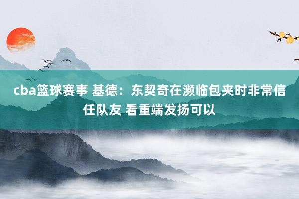 cba篮球赛事 基德：东契奇在濒临包夹时非常信任队友 看重端发扬可以