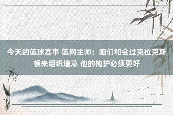 今天的篮球赛事 篮网主帅：咱们和会过克拉克斯顿来组织遑急 他的掩护必须更好