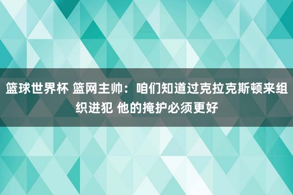 篮球世界杯 篮网主帅：咱们知道过克拉克斯顿来组织进犯 他的掩护必须更好