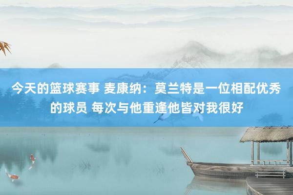 今天的篮球赛事 麦康纳：莫兰特是一位相配优秀的球员 每次与他重逢他皆对我很好