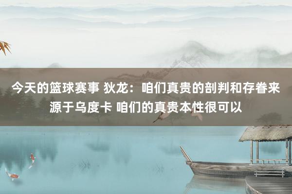 今天的篮球赛事 狄龙：咱们真贵的剖判和存眷来源于乌度卡 咱们的真贵本性很可以