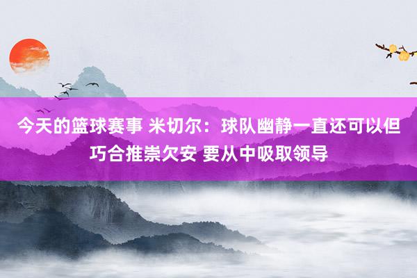 今天的篮球赛事 米切尔：球队幽静一直还可以但巧合推崇欠安 要从中吸取领导