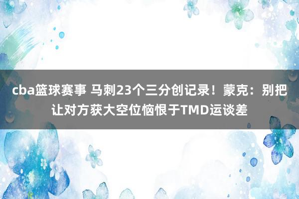 cba篮球赛事 马刺23个三分创记录！蒙克：别把让对方获大空位恼恨于TMD运谈差