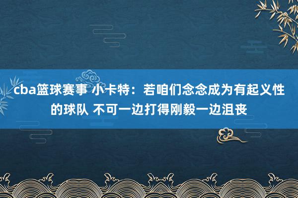 cba篮球赛事 小卡特：若咱们念念成为有起义性的球队 不可一边打得刚毅一边沮丧