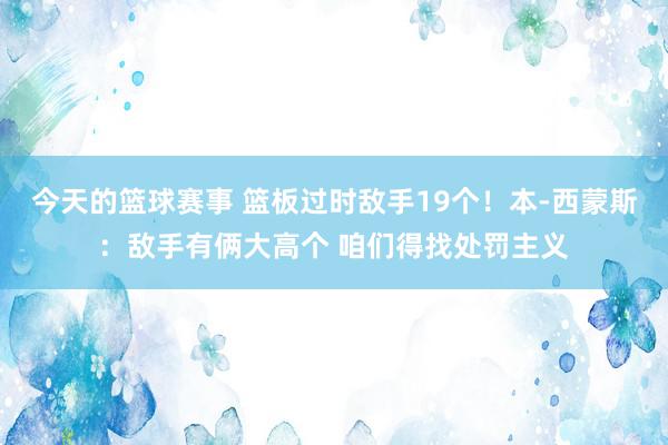 今天的篮球赛事 篮板过时敌手19个！本-西蒙斯：敌手有俩大高个 咱们得找处罚主义