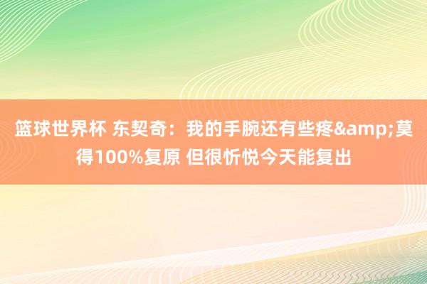 篮球世界杯 东契奇：我的手腕还有些疼&莫得100%复原 但很忻悦今天能复出